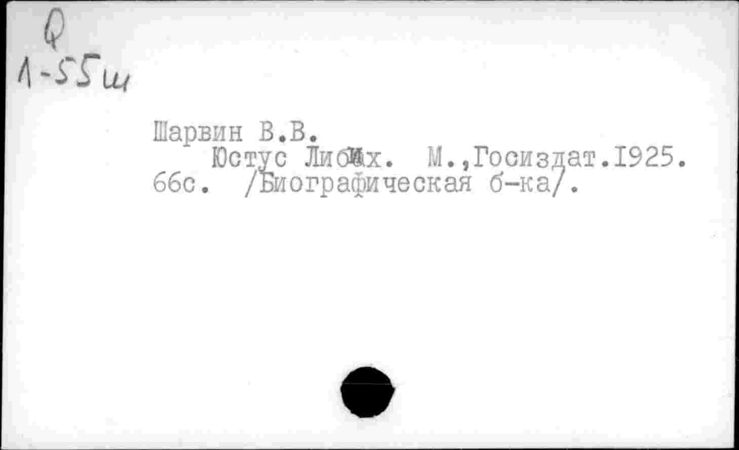 ﻿Шарвин В.В.
Юстус Либйх. М.,Госиздат.1925. 66с. /Биографическая б-ка/.